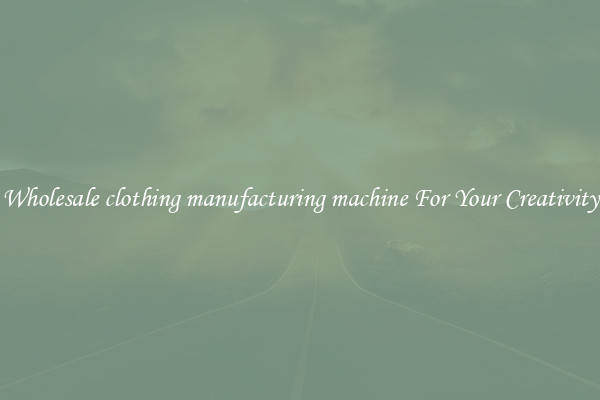 Wholesale clothing manufacturing machine For Your Creativity