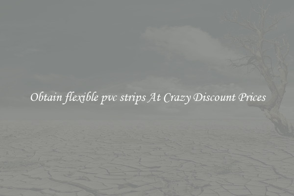 Obtain flexible pvc strips At Crazy Discount Prices