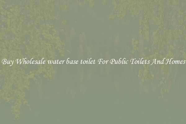 Buy Wholesale water base toilet For Public Toilets And Homes