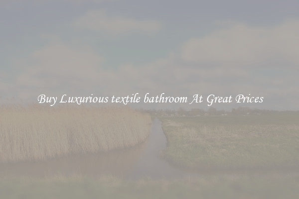 Buy Luxurious textile bathroom At Great Prices