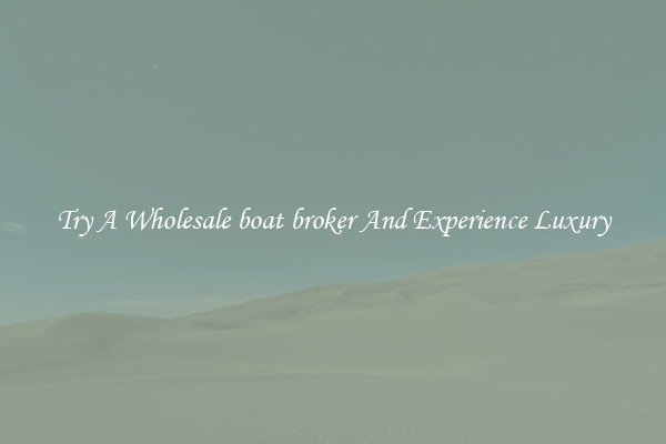Try A Wholesale boat broker And Experience Luxury