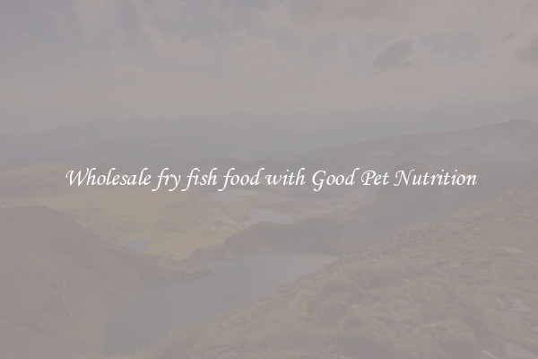 Wholesale fry fish food with Good Pet Nutrition