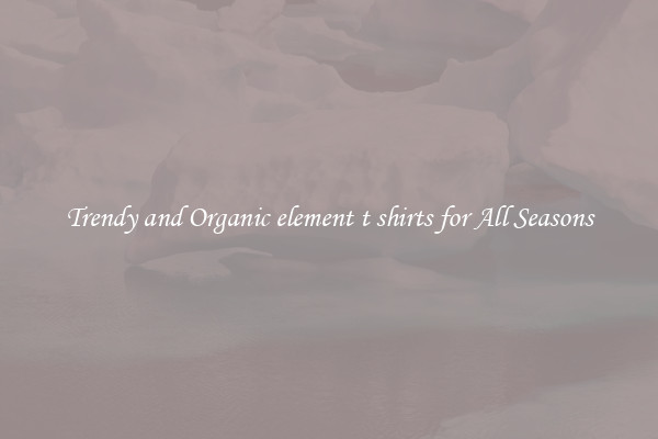Trendy and Organic element t shirts for All Seasons
