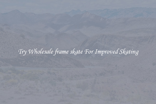 Try Wholesale frame skate For Improved Skating