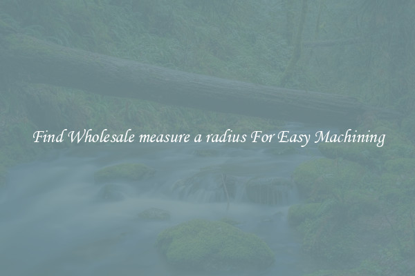 Find Wholesale measure a radius For Easy Machining