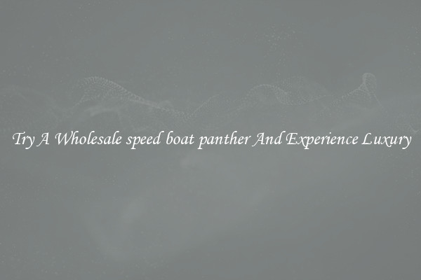 Try A Wholesale speed boat panther And Experience Luxury
