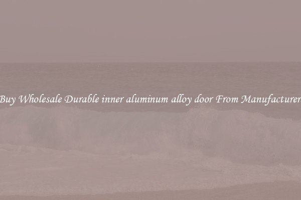Buy Wholesale Durable inner aluminum alloy door From Manufacturers