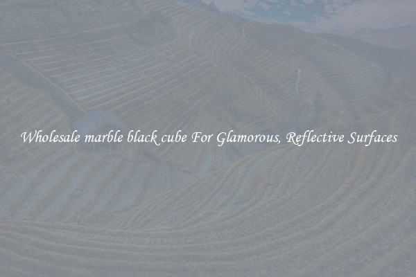 Wholesale marble black cube For Glamorous, Reflective Surfaces