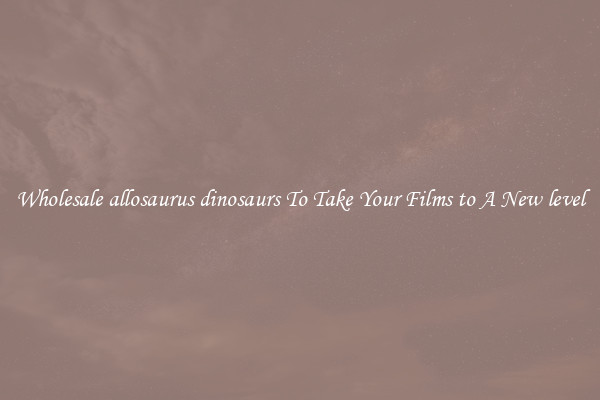 Wholesale allosaurus dinosaurs To Take Your Films to A New level