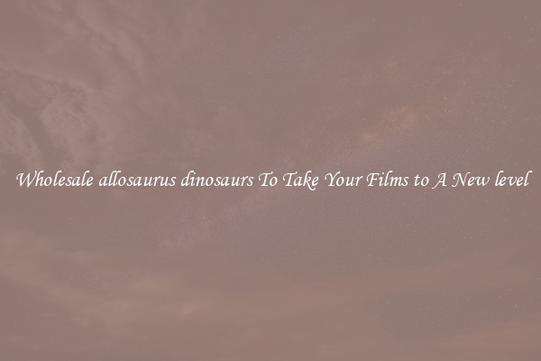 Wholesale allosaurus dinosaurs To Take Your Films to A New level