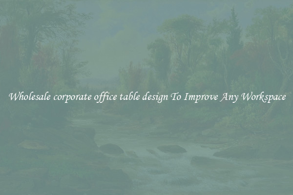 Wholesale corporate office table design To Improve Any Workspace