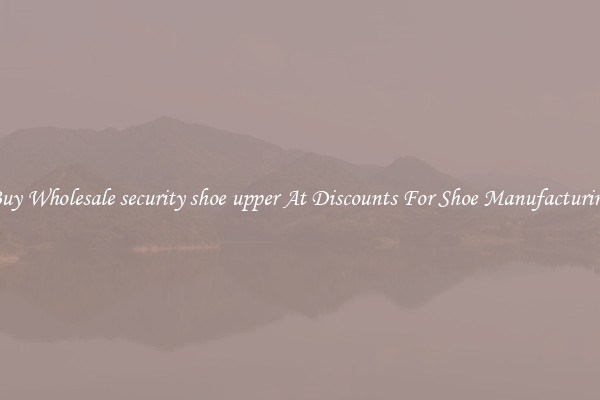 Buy Wholesale security shoe upper At Discounts For Shoe Manufacturing