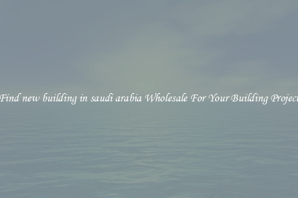 Find new building in saudi arabia Wholesale For Your Building Project