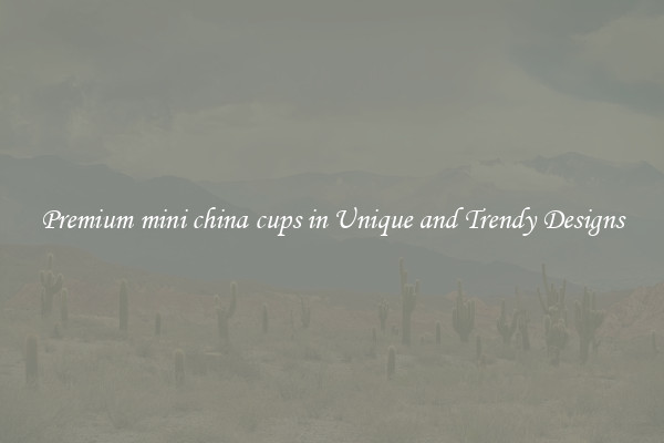 Premium mini china cups in Unique and Trendy Designs