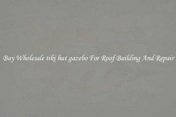 Buy Wholesale tiki hut gazebo For Roof Building And Repair