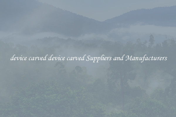 device carved device carved Suppliers and Manufacturers