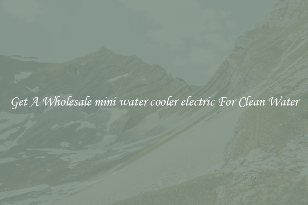 Get A Wholesale mini water cooler electric For Clean Water