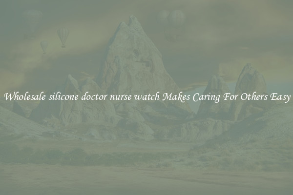 Wholesale silicone doctor nurse watch Makes Caring For Others Easy