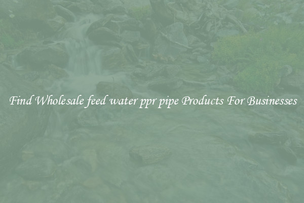 Find Wholesale feed water ppr pipe Products For Businesses