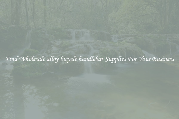 Find Wholesale alloy bicycle handlebar Supplies For Your Business