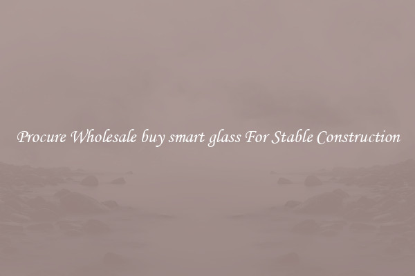 Procure Wholesale buy smart glass For Stable Construction