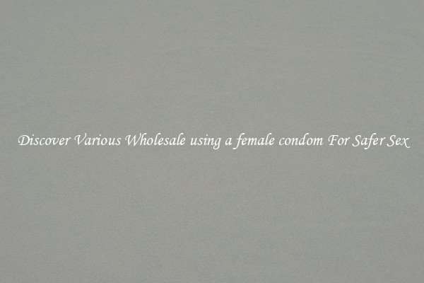 Discover Various Wholesale using a female condom For Safer Sex