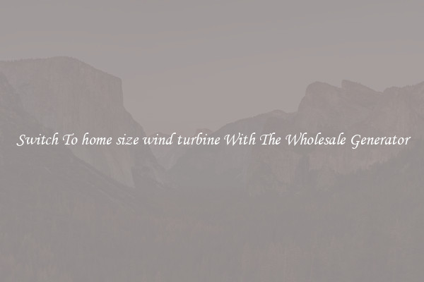 Switch To home size wind turbine With The Wholesale Generator