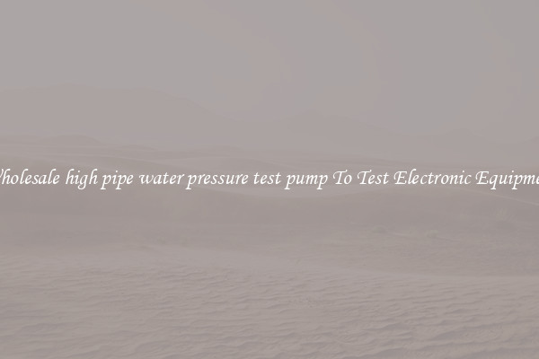 Wholesale high pipe water pressure test pump To Test Electronic Equipment