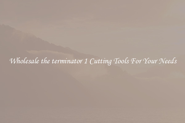 Wholesale the terminator 1 Cutting Tools For Your Needs