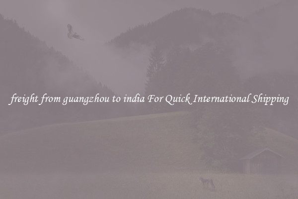 freight from guangzhou to india For Quick International Shipping
