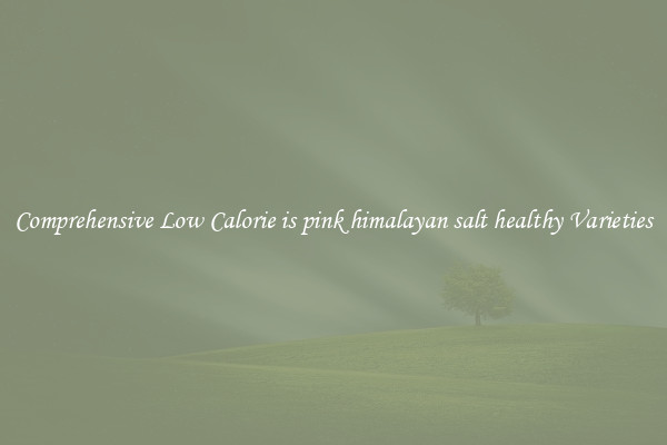 Comprehensive Low Calorie is pink himalayan salt healthy Varieties