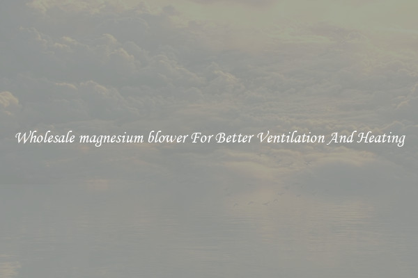 Wholesale magnesium blower For Better Ventilation And Heating