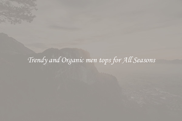 Trendy and Organic men tops for All Seasons