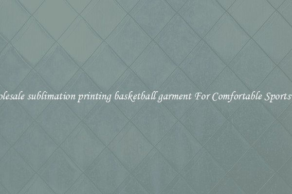 Wholesale sublimation printing basketball garment For Comfortable Sportswear