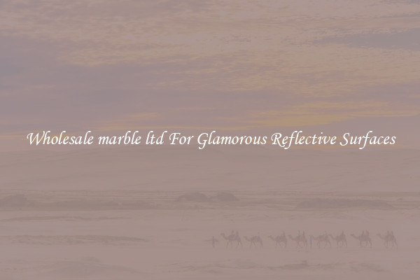 Wholesale marble ltd For Glamorous Reflective Surfaces