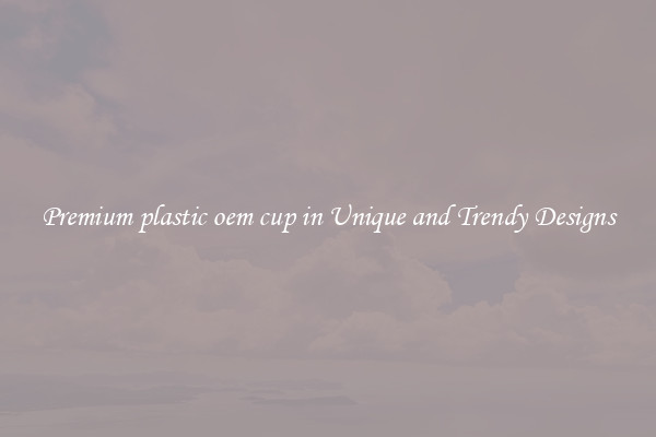 Premium plastic oem cup in Unique and Trendy Designs