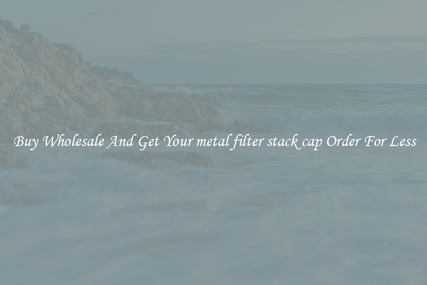Buy Wholesale And Get Your metal filter stack cap Order For Less