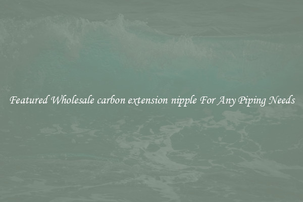 Featured Wholesale carbon extension nipple For Any Piping Needs