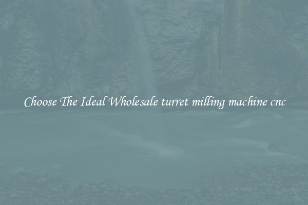 Choose The Ideal Wholesale turret milling machine cnc